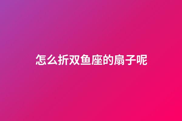 怎么折双鱼座的扇子呢-第1张-星座运势-玄机派