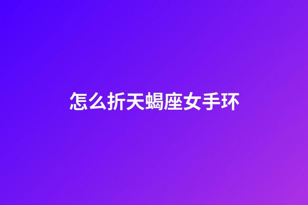 怎么折天蝎座女手环-第1张-星座运势-玄机派