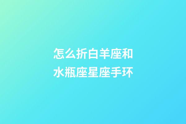 怎么折白羊座和水瓶座星座手环-第1张-星座运势-玄机派