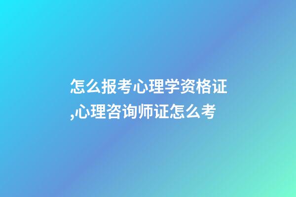 怎么报考心理学资格证,心理咨询师证怎么考-第1张-观点-玄机派