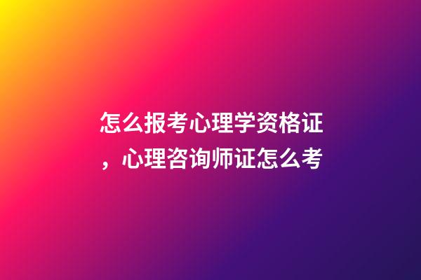怎么报考心理学资格证，心理咨询师证怎么考-第1张-观点-玄机派