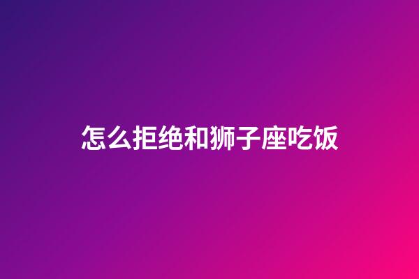 怎么拒绝和狮子座吃饭-第1张-星座运势-玄机派