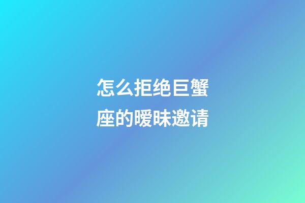 怎么拒绝巨蟹座的暧昧邀请-第1张-星座运势-玄机派