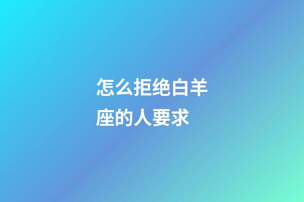 怎么拒绝白羊座的人要求-第1张-星座运势-玄机派