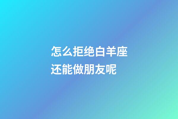 怎么拒绝白羊座还能做朋友呢-第1张-星座运势-玄机派