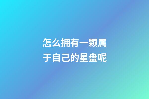 怎么拥有一颗属于自己的星盘呢-第1张-星座运势-玄机派