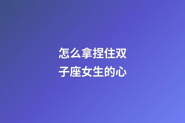 怎么拿捏住双子座女生的心-第1张-星座运势-玄机派