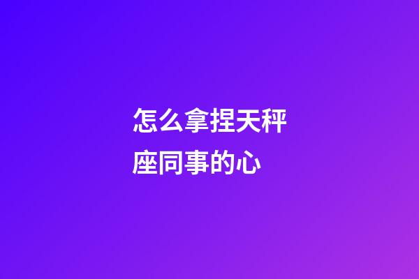 怎么拿捏天秤座同事的心-第1张-星座运势-玄机派