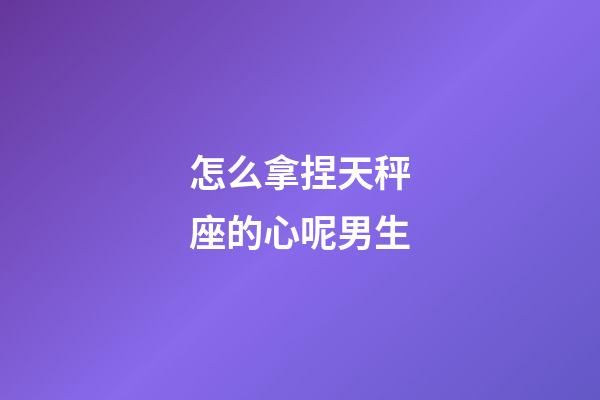 怎么拿捏天秤座的心呢男生-第1张-星座运势-玄机派