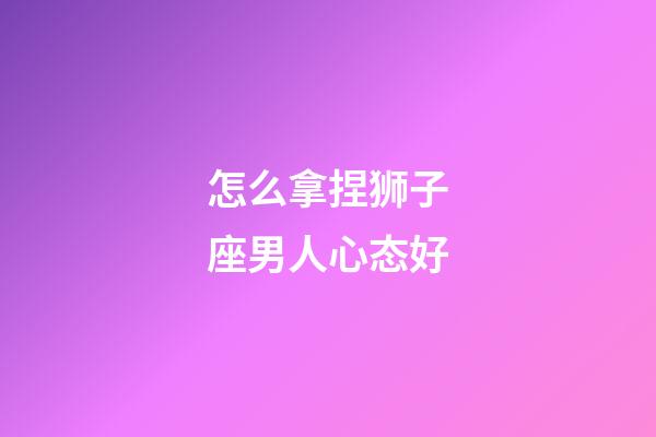 怎么拿捏狮子座男人心态好-第1张-星座运势-玄机派