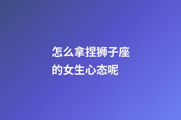 怎么拿捏狮子座的女生心态呢-第1张-星座运势-玄机派