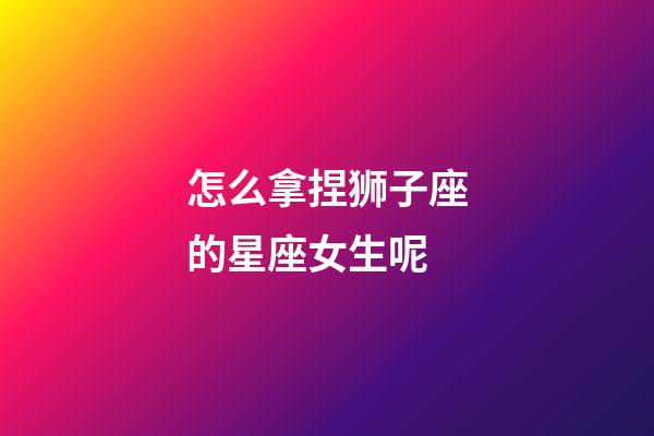 怎么拿捏狮子座的星座女生呢-第1张-星座运势-玄机派