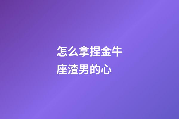 怎么拿捏金牛座渣男的心-第1张-星座运势-玄机派