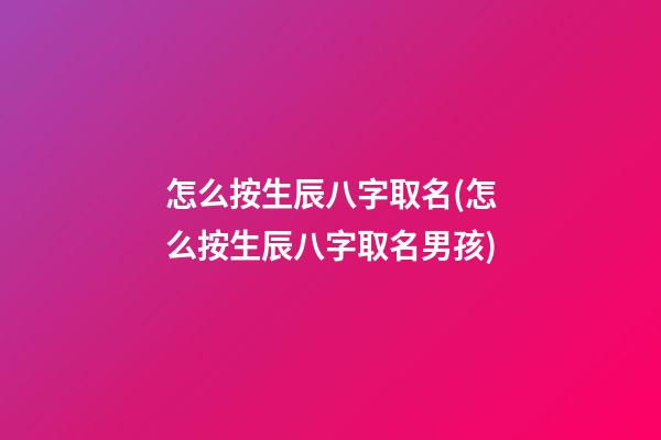 怎么按生辰八字取名(怎么按生辰八字取名男孩)