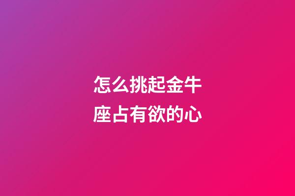 怎么挑起金牛座占有欲的心-第1张-星座运势-玄机派