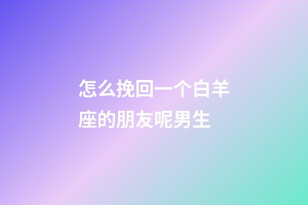 怎么挽回一个白羊座的朋友呢男生-第1张-星座运势-玄机派