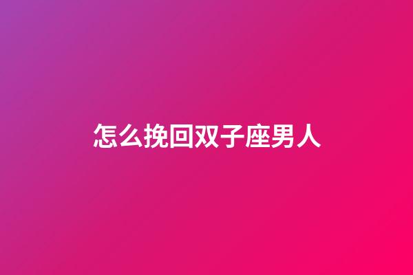 怎么挽回双子座男人-第1张-星座运势-玄机派