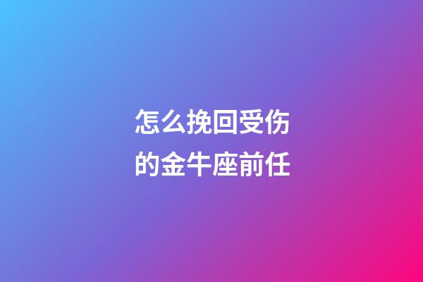 怎么挽回受伤的金牛座前任-第1张-星座运势-玄机派