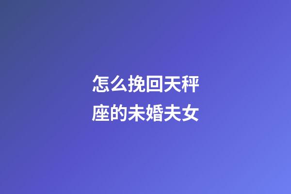 怎么挽回天秤座的未婚夫女-第1张-星座运势-玄机派