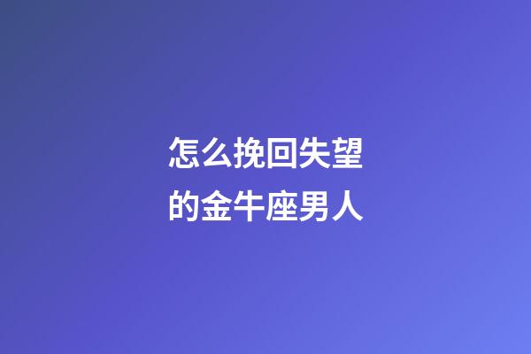 怎么挽回失望的金牛座男人-第1张-星座运势-玄机派