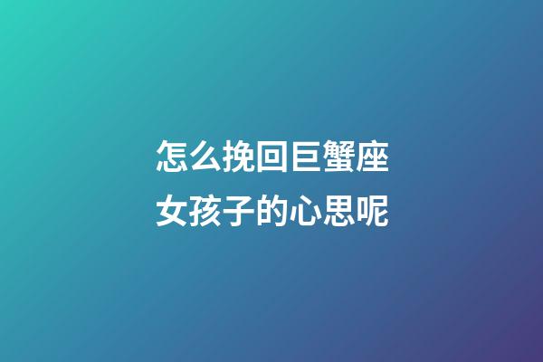 怎么挽回巨蟹座女孩子的心思呢-第1张-星座运势-玄机派