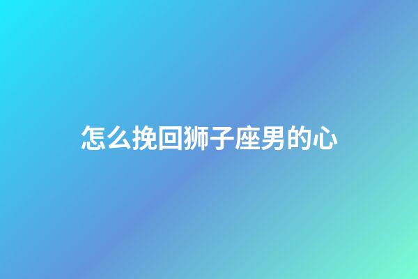 怎么挽回狮子座男的心-第1张-星座运势-玄机派