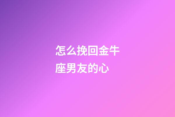 怎么挽回金牛座男友的心-第1张-星座运势-玄机派