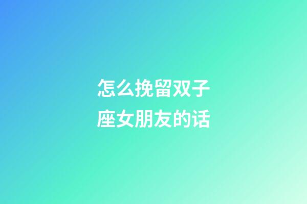 怎么挽留双子座女朋友的话-第1张-星座运势-玄机派