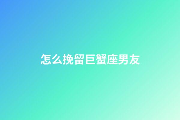 怎么挽留巨蟹座男友-第1张-星座运势-玄机派