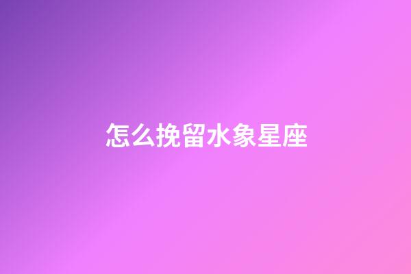 怎么挽留水象星座-第1张-星座运势-玄机派