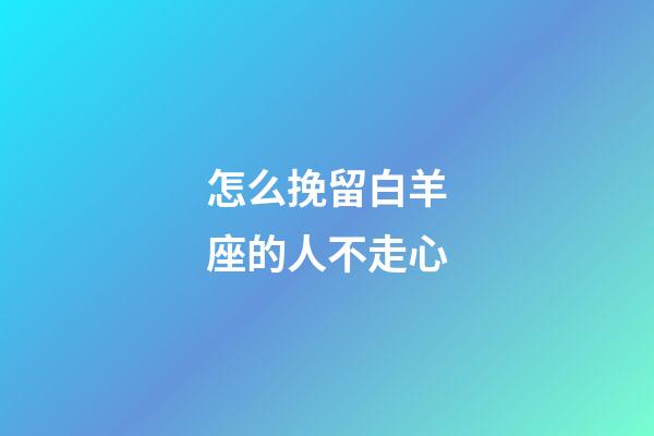 怎么挽留白羊座的人不走心