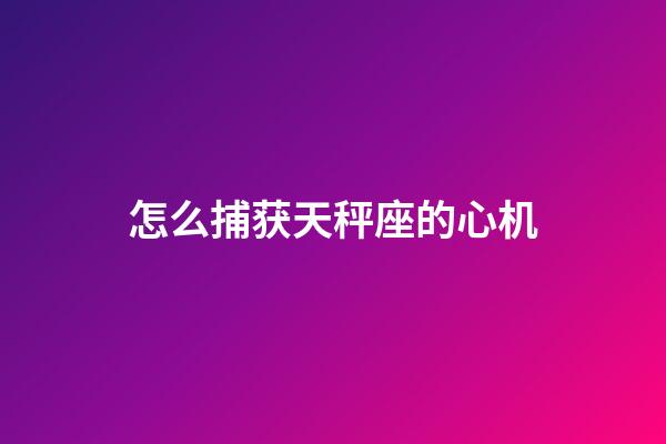 怎么捕获天秤座的心机