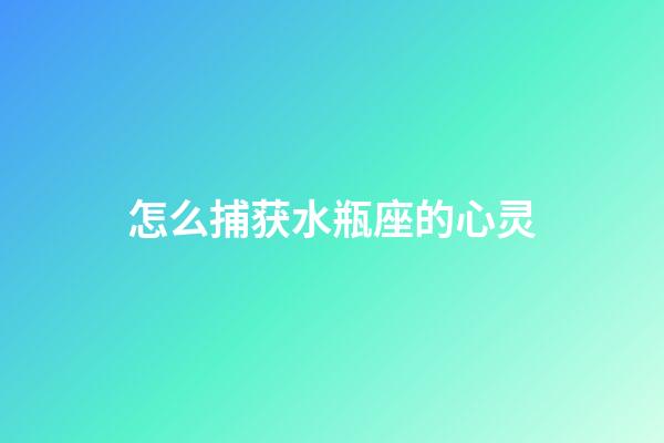 怎么捕获水瓶座的心灵