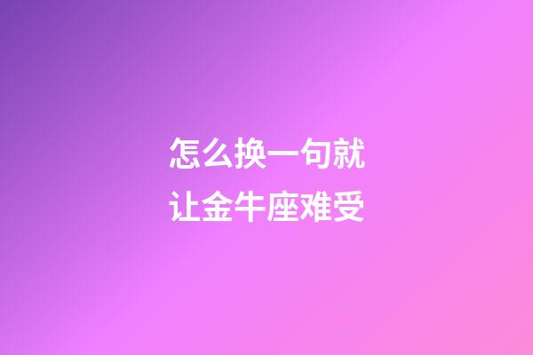 怎么换一句就让金牛座难受-第1张-星座运势-玄机派
