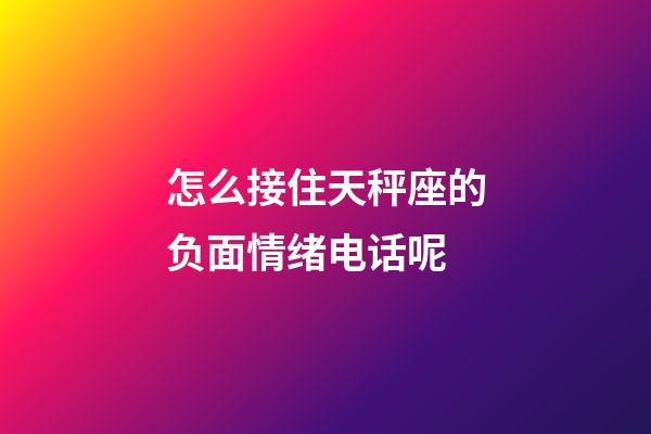 怎么接住天秤座的负面情绪电话呢