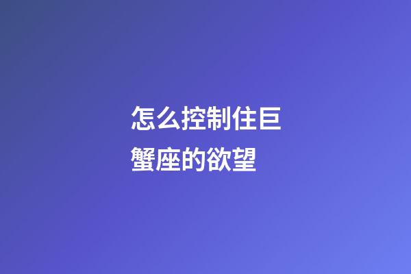 怎么控制住巨蟹座的欲望-第1张-星座运势-玄机派