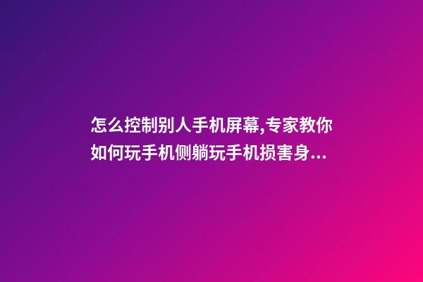 怎么控制别人手机屏幕,专家教你如何玩手机侧躺玩手机损害身体-第1张-观点-玄机派