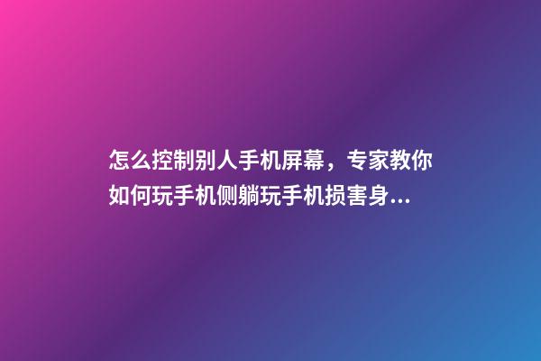怎么控制别人手机屏幕，专家教你如何玩手机侧躺玩手机损害身体-第1张-观点-玄机派