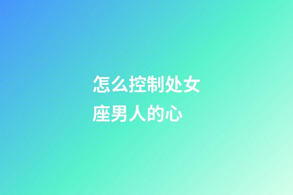 怎么控制处女座男人的心-第1张-星座运势-玄机派