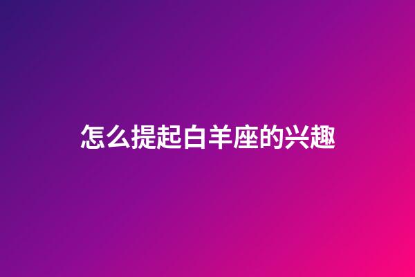 怎么提起白羊座的兴趣