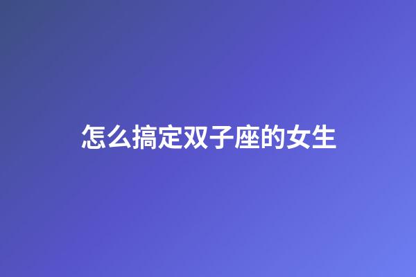 怎么搞定双子座的女生-第1张-星座运势-玄机派