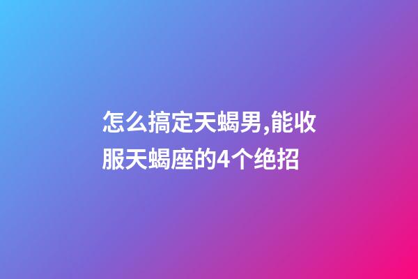 怎么搞定天蝎男,能收服天蝎座的4个绝招-第1张-观点-玄机派