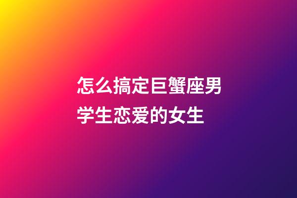 怎么搞定巨蟹座男学生恋爱的女生-第1张-星座运势-玄机派