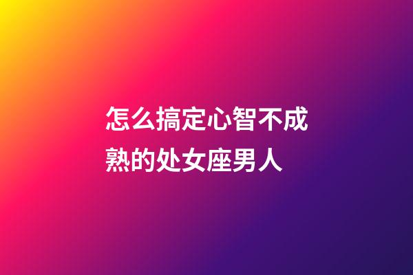 怎么搞定心智不成熟的处女座男人-第1张-星座运势-玄机派