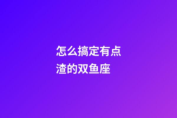 怎么搞定有点渣的双鱼座-第1张-星座运势-玄机派