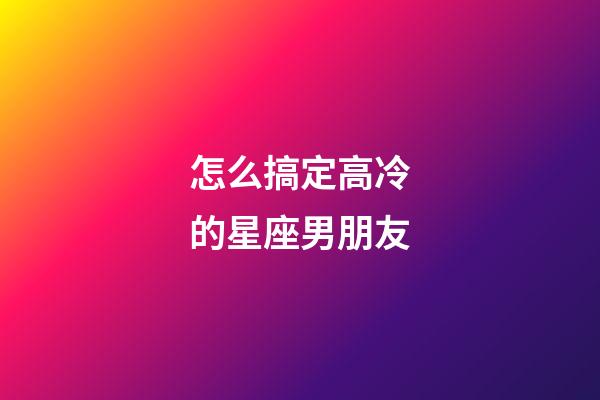 怎么搞定高冷的星座男朋友-第1张-星座运势-玄机派