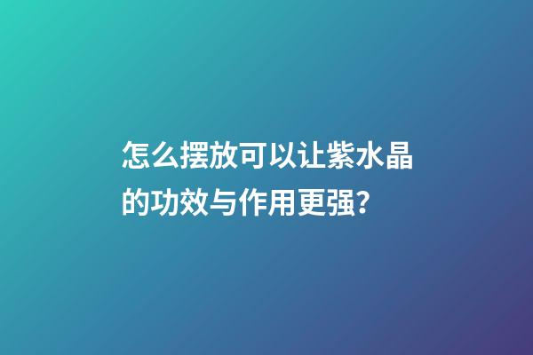 怎么摆放可以让紫水晶的功效与作用更强？