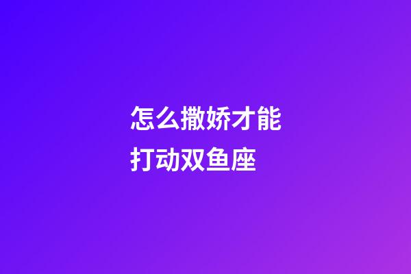 怎么撒娇才能打动双鱼座-第1张-星座运势-玄机派