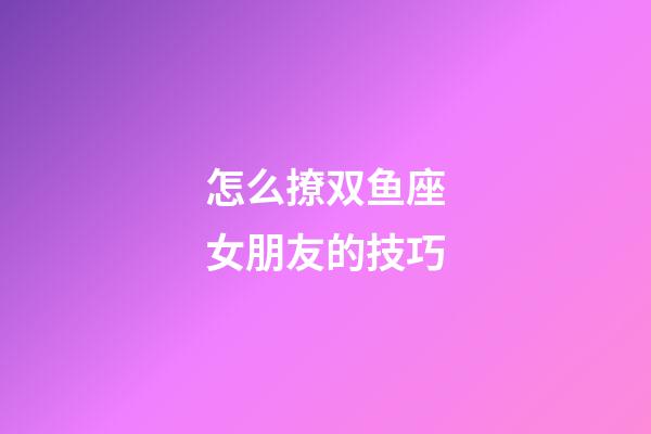 怎么撩双鱼座女朋友的技巧-第1张-星座运势-玄机派