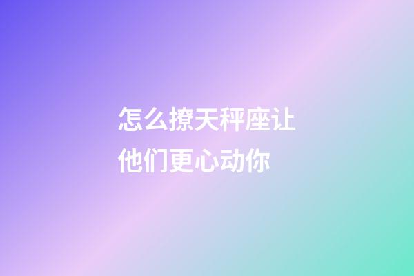 怎么撩天秤座让他们更心动你-第1张-星座运势-玄机派